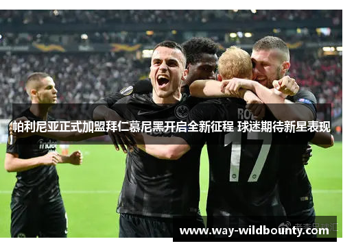 帕利尼亚正式加盟拜仁慕尼黑开启全新征程 球迷期待新星表现 帕利尼亚正式加盟拜仁慕尼黑开启全新征程 球迷期待新星表现